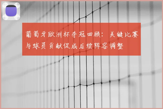 葡萄牙欧洲杯夺冠回顾：关键比赛与球员贡献促成后续阵容调整