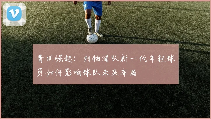 青训崛起：利物浦队新一代年轻球员如何影响球队未来布局