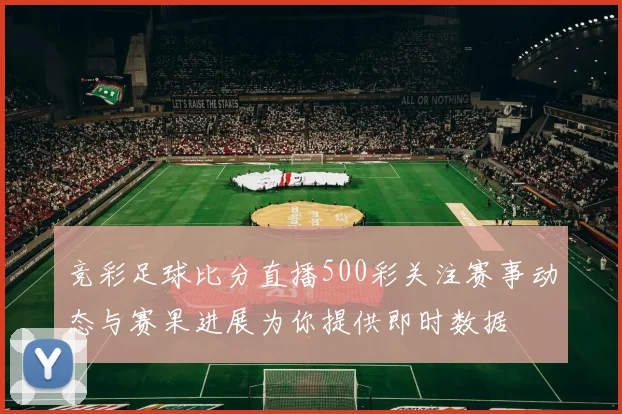 竞彩足球比分直播500彩关注赛事动态与赛果进展为你提供即时数据