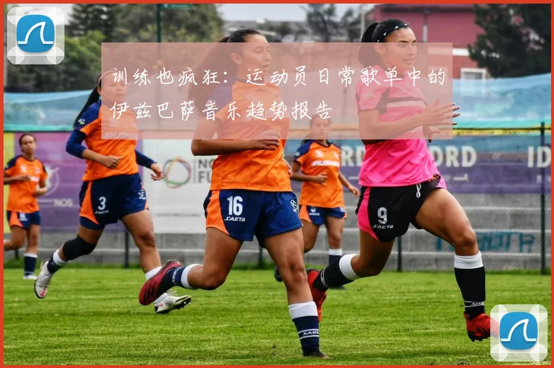 训练也疯狂：运动员日常歌单中的伊兹巴萨音乐趋势报告