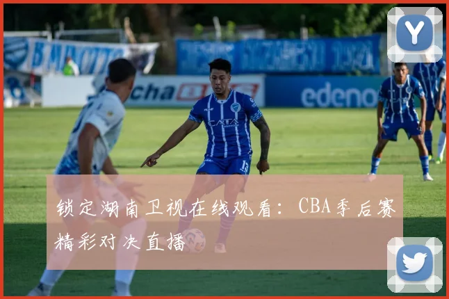 锁定湖南卫视在线观看：CBA季后赛精彩对决直播