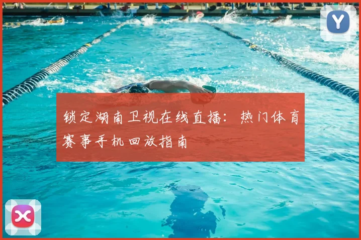 锁定湖南卫视在线直播：热门体育赛事手机回放指南