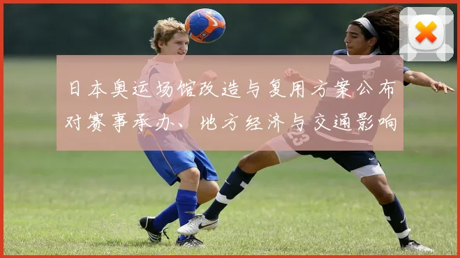 日本奥运场馆改造与复用方案公布对赛事承办、地方经济与交通影响分析