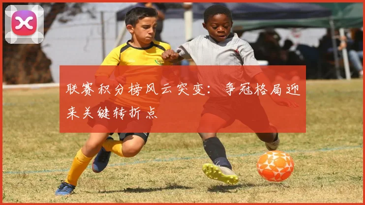 联赛积分榜风云突变：争冠格局迎来关键转折点