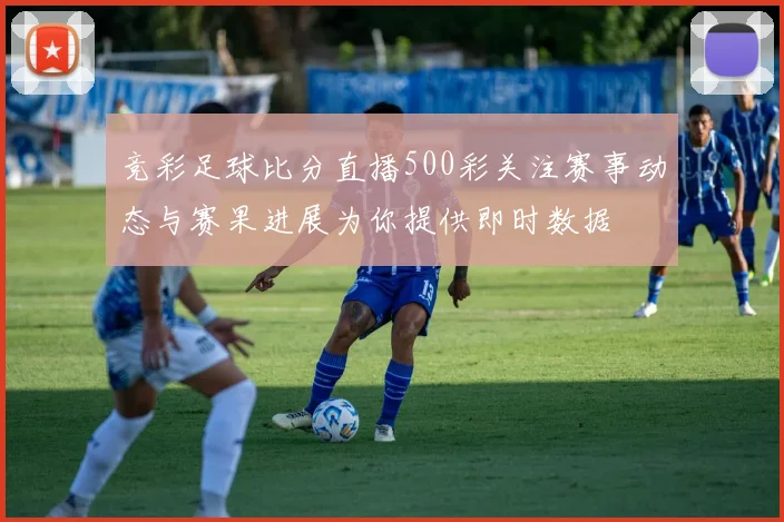 竞彩足球比分直播500彩关注赛事动态与赛果进展为你提供即时数据