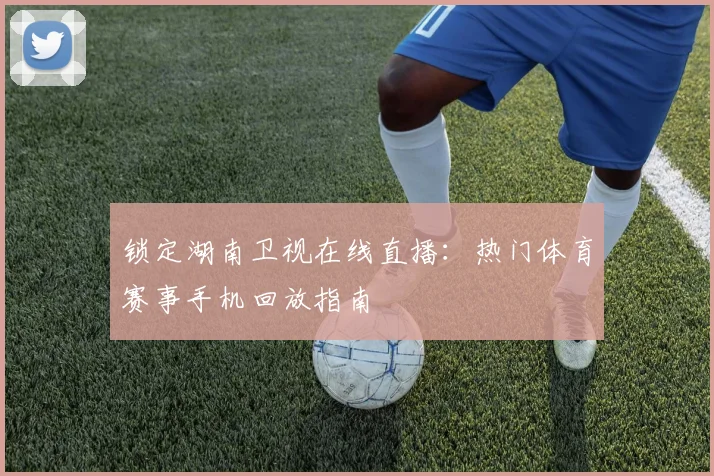 锁定湖南卫视在线直播：热门体育赛事手机回放指南