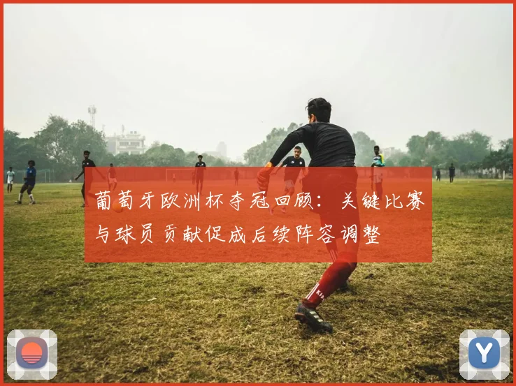 葡萄牙欧洲杯夺冠回顾：关键比赛与球员贡献促成后续阵容调整