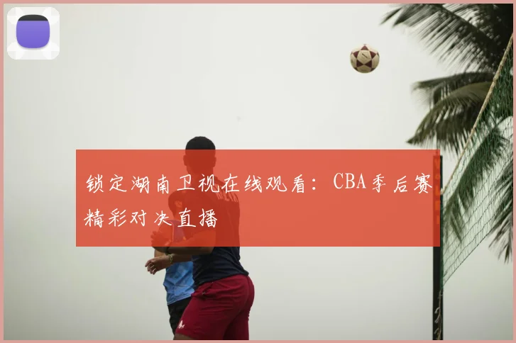 锁定湖南卫视在线观看：CBA季后赛精彩对决直播